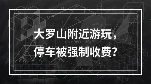 大罗山附近游玩，停车被强制收费？