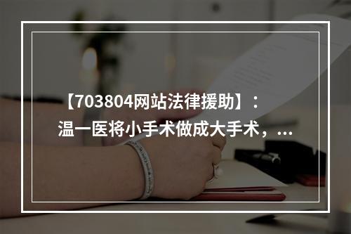 【703804网站法律援助】：温一医将小手术做成大手术，谁该负责？