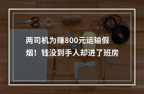 两司机为赚800元运输假烟！钱没到手人却进了班房