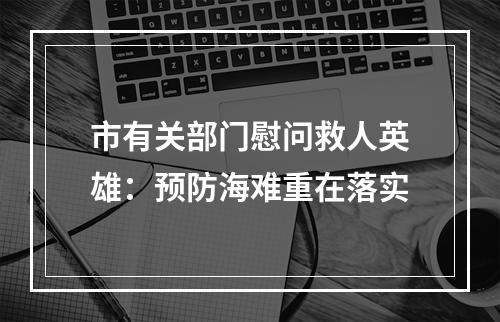 市有关部门慰问救人英雄：预防海难重在落实