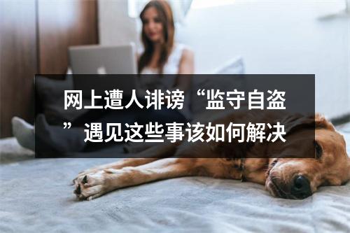 网上遭人诽谤“监守自盗”遇见这些事该如何解决