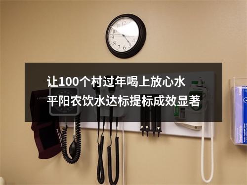 让100个村过年喝上放心水平阳农饮水达标提标成效显著