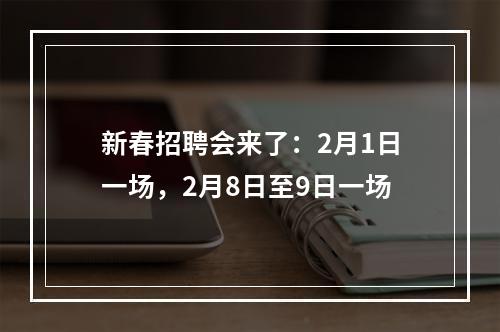 新春招聘会来了：2月1日一场，2月8日至9日一场