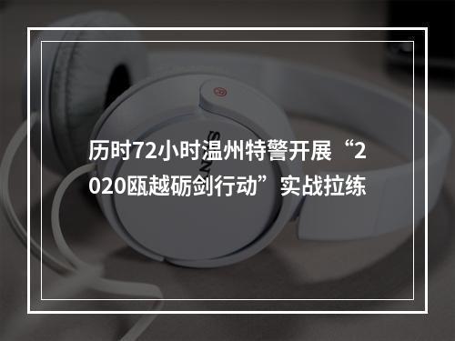 历时72小时温州特警开展“2020瓯越砺剑行动”实战拉练