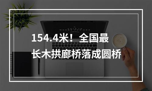 154.4米！全国最长木拱廊桥落成圆桥