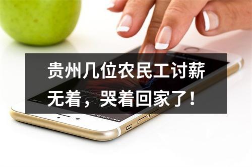贵州几位农民工讨薪无着，哭着回家了！