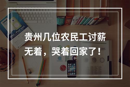 贵州几位农民工讨薪无着，哭着回家了！