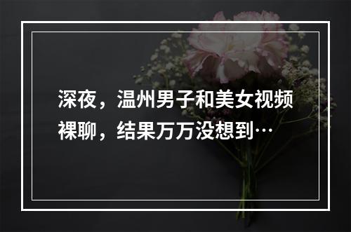 深夜，温州男子和美女视频裸聊，结果万万没想到…