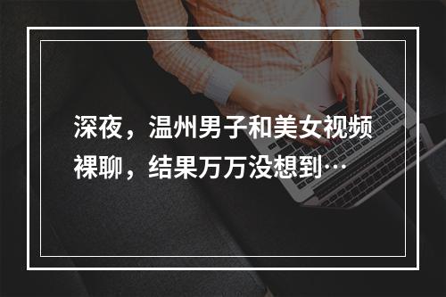 深夜，温州男子和美女视频裸聊，结果万万没想到…