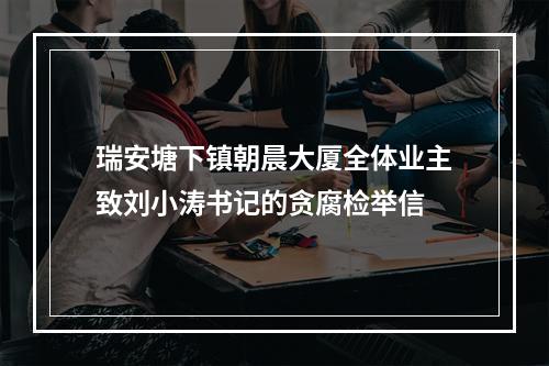 瑞安塘下镇朝晨大厦全体业主致刘小涛书记的贪腐检举信