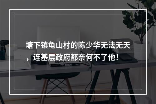 塘下镇龟山村的陈少华无法无天，连基层政府都奈何不了他！