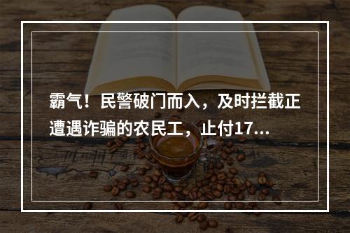 霸气！民警破门而入，及时拦截正遭遇诈骗的农民工，止付17万血汗钱