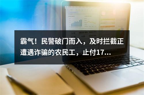 霸气！民警破门而入，及时拦截正遭遇诈骗的农民工，止付17万血汗钱