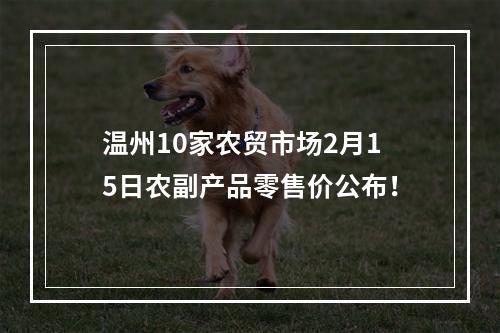 温州10家农贸市场2月15日农副产品零售价公布！