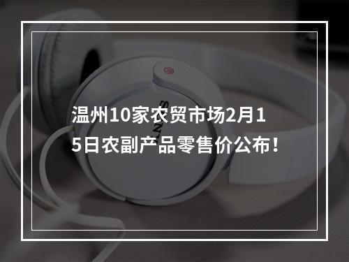 温州10家农贸市场2月15日农副产品零售价公布！