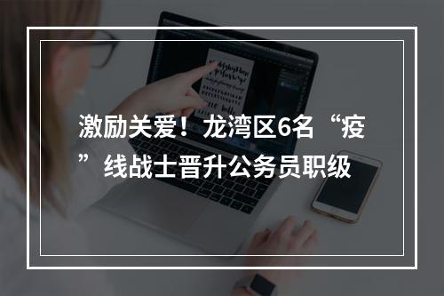 激励关爱！龙湾区6名“疫”线战士晋升公务员职级