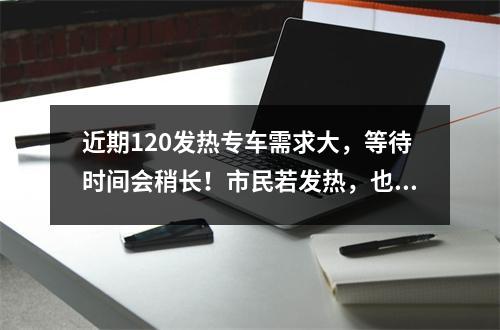 近期120发热专车需求大，等待时间会稍长！市民若发热，也可以拨打各地专线