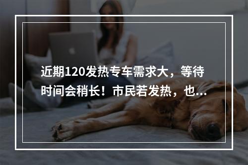 近期120发热专车需求大，等待时间会稍长！市民若发热，也可以拨打各地专线