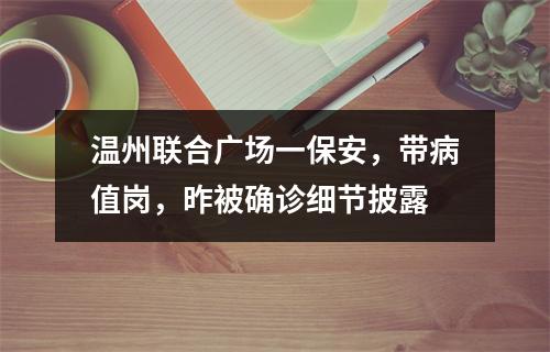 温州联合广场一保安，带病值岗，昨被确诊细节披露