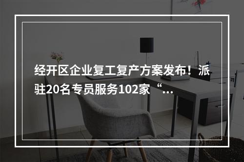 经开区企业复工复产方案发布！派驻20名专员服务102家“白名单”企业