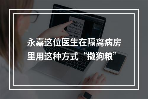 永嘉这位医生在隔离病房里用这种方式“撒狗粮”