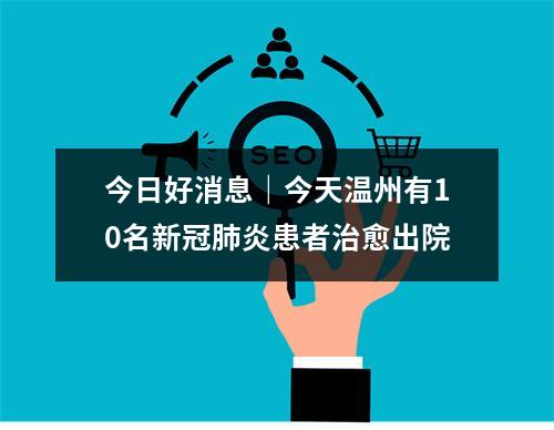 今日好消息｜今天温州有10名新冠肺炎患者治愈出院