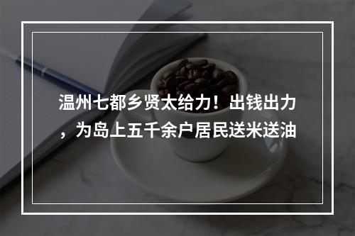 温州七都乡贤太给力！出钱出力，为岛上五千余户居民送米送油