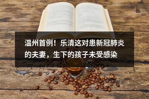 温州首例！乐清这对患新冠肺炎的夫妻，生下的孩子未受感染