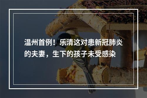 温州首例！乐清这对患新冠肺炎的夫妻，生下的孩子未受感染
