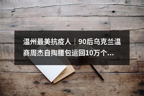 温州最美抗疫人｜90后乌克兰温商周杰自掏腰包运回10万个口罩