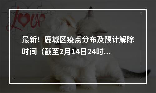 最新！鹿城区疫点分布及预计解除时间（截至2月14日24时）