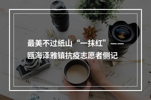 最美不过纸山“一抹红”——瓯海泽雅镇抗疫志愿者侧记