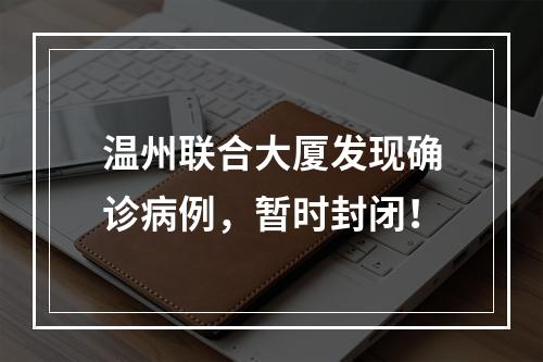 温州联合大厦发现确诊病例，暂时封闭！