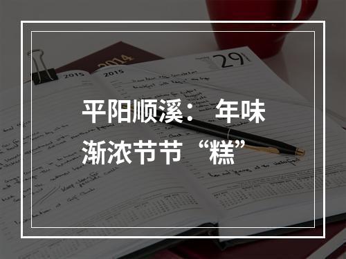 平阳顺溪： 年味渐浓节节“糕”