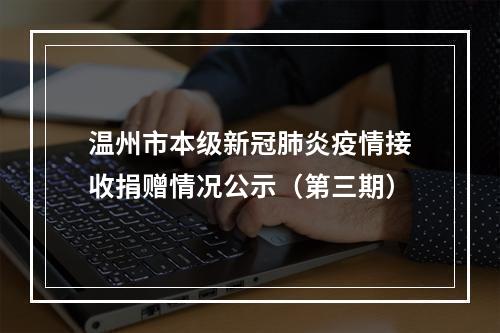 温州市本级新冠肺炎疫情接收捐赠情况公示（第三期）