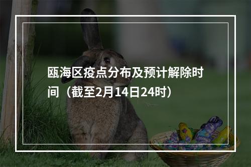 瓯海区疫点分布及预计解除时间（截至2月14日24时）