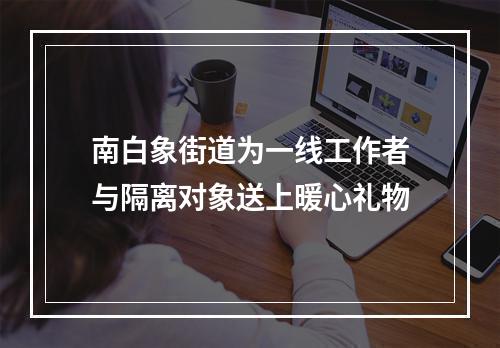 南白象街道为一线工作者与隔离对象送上暖心礼物