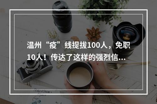 温州“疫”线提拔100人，免职10人！传达了这样的强烈信号