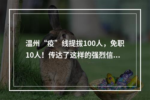 温州“疫”线提拔100人，免职10人！传达了这样的强烈信号