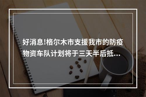 好消息!格尔木市支援我市的防疫物资车队计划将于三天半后抵温