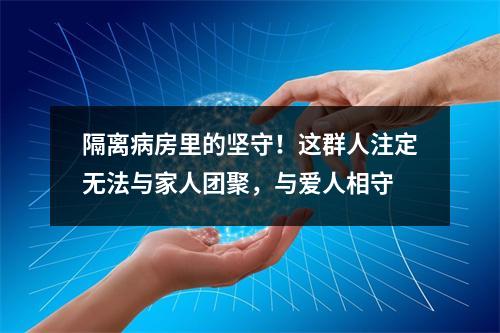 隔离病房里的坚守！这群人注定无法与家人团聚，与爱人相守