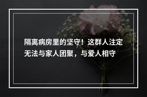 隔离病房里的坚守！这群人注定无法与家人团聚，与爱人相守