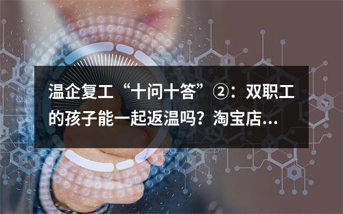 温企复工“十问十答”②：双职工的孩子能一起返温吗？淘宝店何时复工？