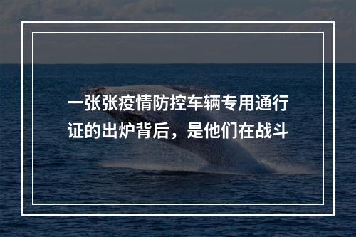 一张张疫情防控车辆专用通行证的出炉背后，是他们在战斗