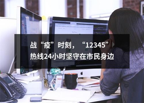 战“疫”时刻，“12345”热线24小时坚守在市民身边
