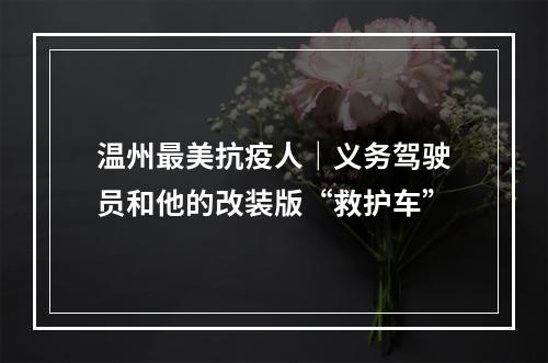 温州最美抗疫人｜义务驾驶员和他的改装版“救护车”