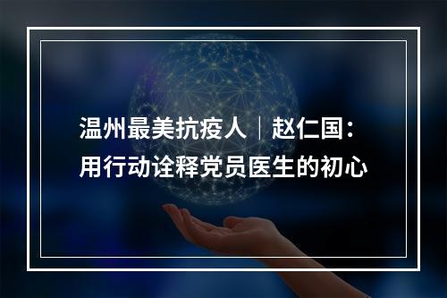 温州最美抗疫人｜赵仁国：用行动诠释党员医生的初心