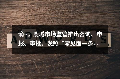 滴~，鹿城市场监管推出咨询、申报、审批、发照“零见面一条龙”，帮扶企业 ...
