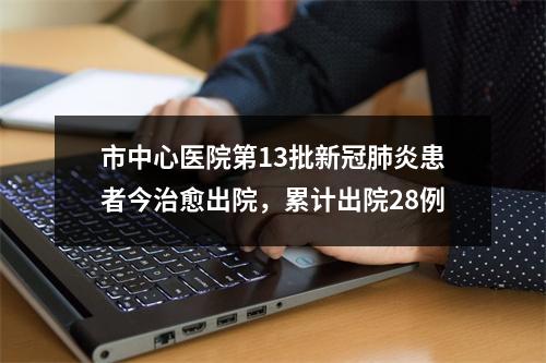 市中心医院第13批新冠肺炎患者今治愈出院，累计出院28例