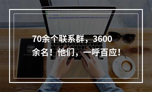 70余个联系群，3600余名！他们，一呼百应！